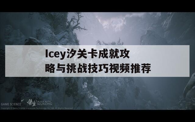 Icey汐关卡成就攻略与挑战技巧视频推荐