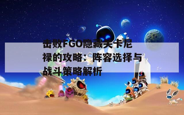 击败FGO隐藏关卡尼禄的攻略：阵容选择与战斗策略解析