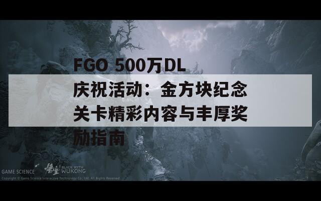 FGO 500万DL庆祝活动：金方块纪念关卡精彩内容与丰厚奖励指南
