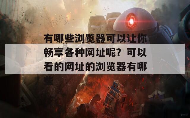 有哪些浏览器可以让你畅享各种网址呢？可以看的网址的浏览器有哪些