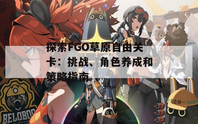 探索FGO草原自由关卡：挑战、角色养成和策略指南