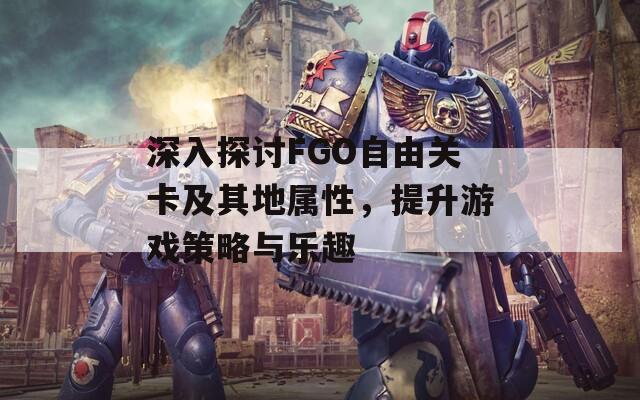 深入探讨FGO自由关卡及其地属性，提升游戏策略与乐趣