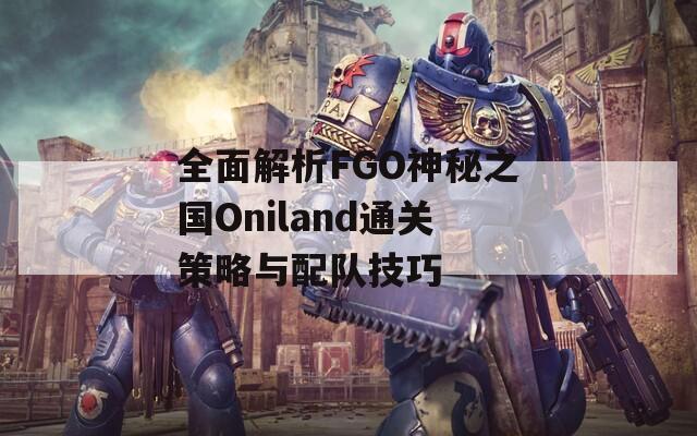 全面解析FGO神秘之国Oniland通关策略与配队技巧