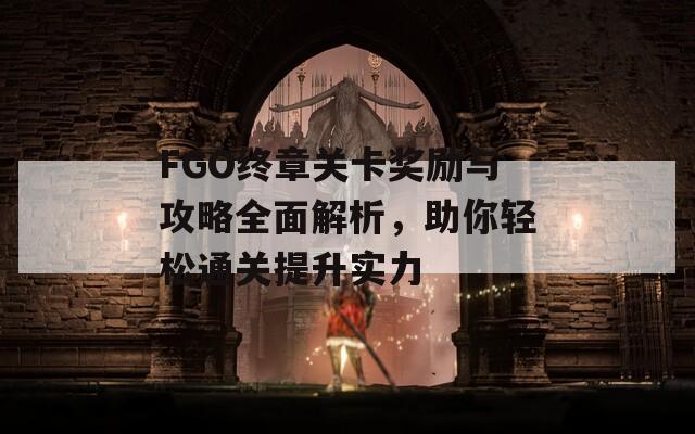 FGO终章关卡奖励与攻略全面解析，助你轻松通关提升实力