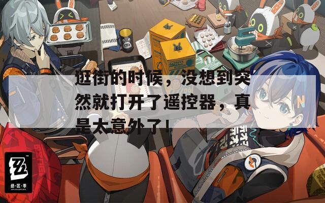 逛街的时候，没想到突然就打开了遥控器，真是太意外了！