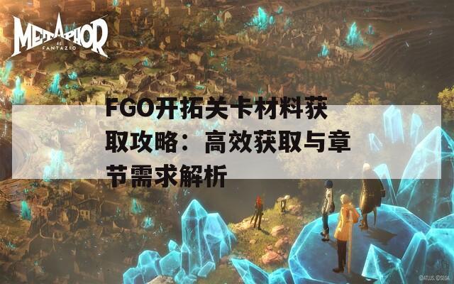 FGO开拓关卡材料获取攻略：高效获取与章节需求解析