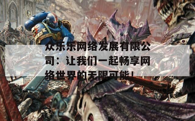 众乐乐网络发展有限公司：让我们一起畅享网络世界的无限可能！