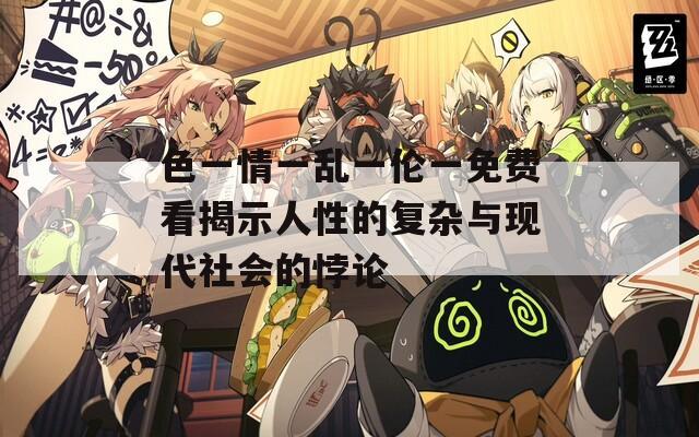 色一情一乱一伦一免费看揭示人性的复杂与现代社会的悖论