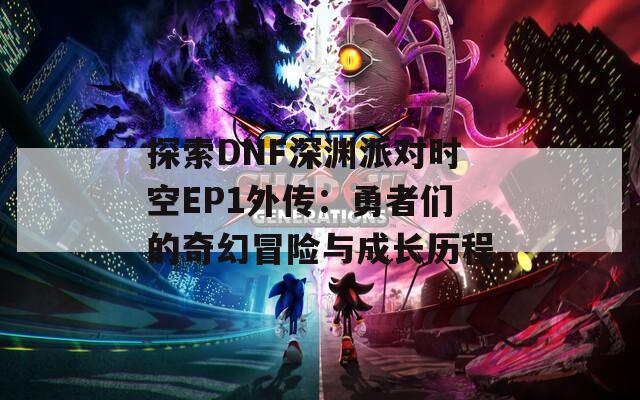 探索DNF深渊派对时空EP1外传：勇者们的奇幻冒险与成长历程
