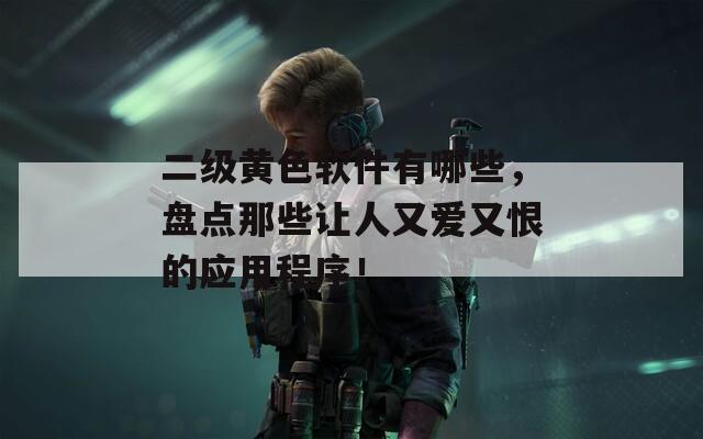 二级黄色软件有哪些，盘点那些让人又爱又恨的应用程序！