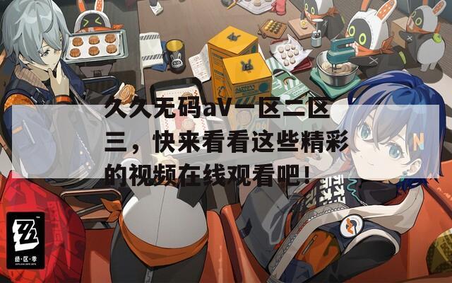 久久无码aV一区二区三，快来看看这些精彩的视频在线观看吧！