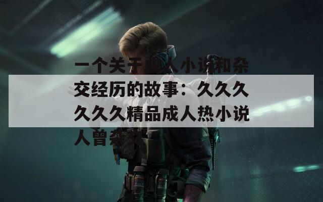 一个关于成人小说和杂交经历的故事：久久久久久久精品成人热小说人曾杂交