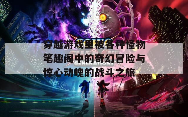 穿越游戏里被各种怪物笔趣阁中的奇幻冒险与惊心动魄的战斗之旅