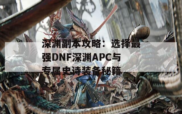 深渊副本攻略：选择最强DNF深渊APC与专属史诗装备秘籍