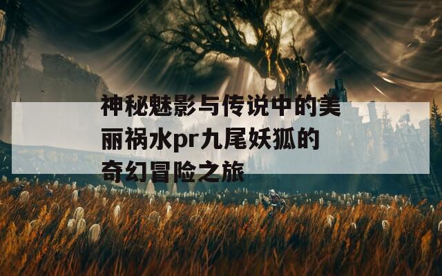 神秘魅影与传说中的美丽祸水pr九尾妖狐的奇幻冒险之旅