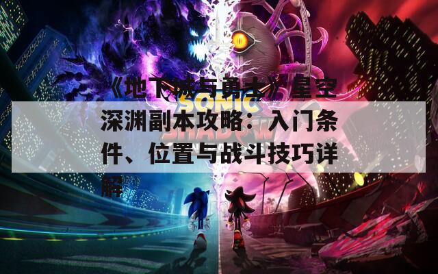 《地下城与勇士》星空深渊副本攻略：入门条件、位置与战斗技巧详解