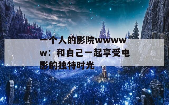 一个人的影院wwwww：和自己一起享受电影的独特时光