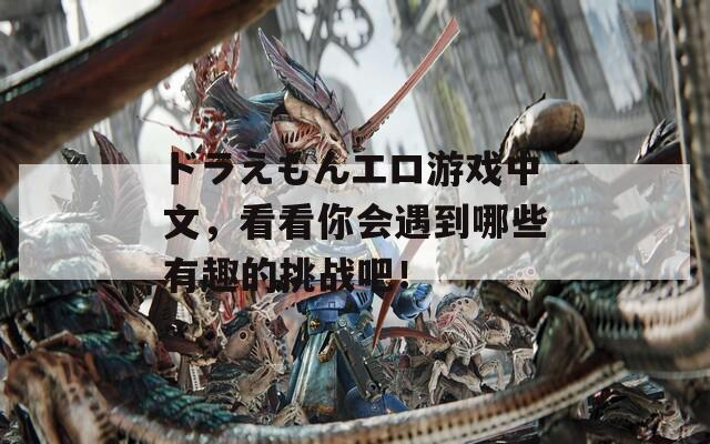 ドラえもんエロ游戏中文，看看你会遇到哪些有趣的挑战吧！