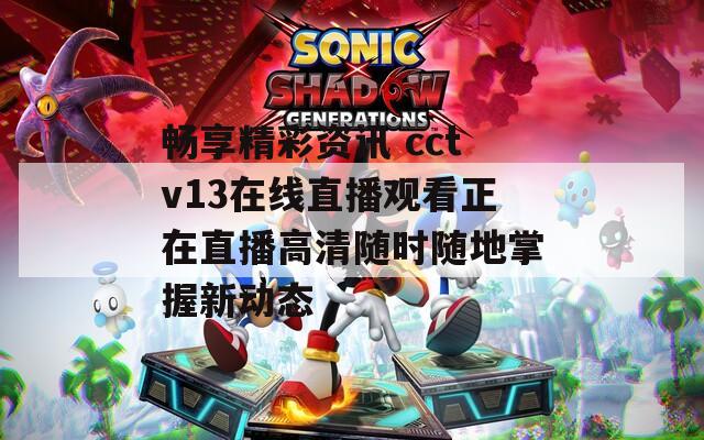 畅享精彩资讯 cctv13在线直播观看正在直播高清随时随地掌握新动态