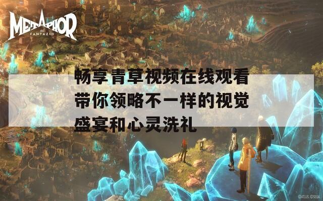 畅享青草视频在线观看带你领略不一样的视觉盛宴和心灵洗礼
