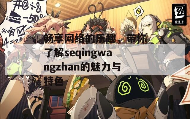 畅享网络的乐趣，带你了解seqingwangzhan的魅力与特色