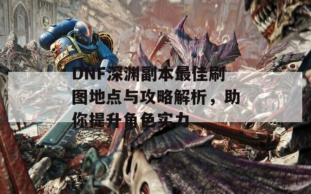 DNF深渊副本最佳刷图地点与攻略解析，助你提升角色实力