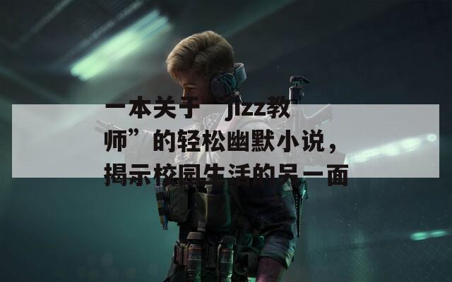 一本关于“jizz教师”的轻松幽默小说，揭示校园生活的另一面