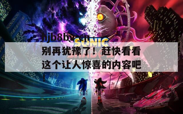 hjb8bv cn 别再犹豫了！赶快看看这个让人惊喜的内容吧！