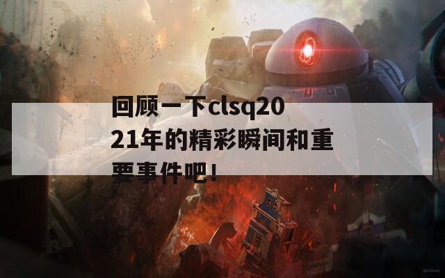 回顾一下clsq2021年的精彩瞬间和重要事件吧！