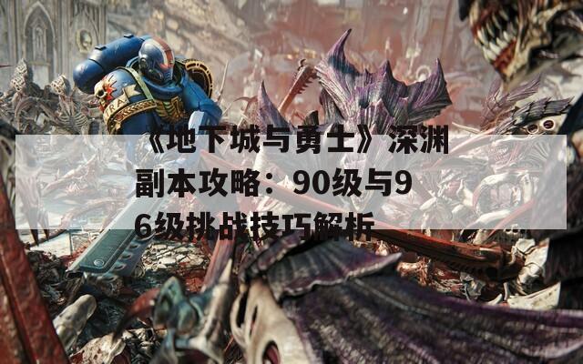 《地下城与勇士》深渊副本攻略：90级与96级挑战技巧解析