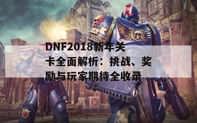 DNF2018新年关卡全面解析：挑战、奖励与玩家期待全收录