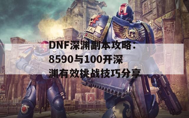 DNF深渊副本攻略：8590与100开深渊有效挑战技巧分享
