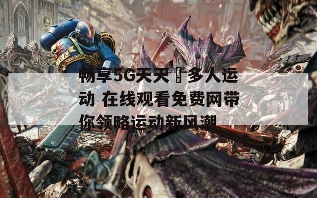 畅享5G天天奭多人运动 在线观看免费网带你领略运动新风潮