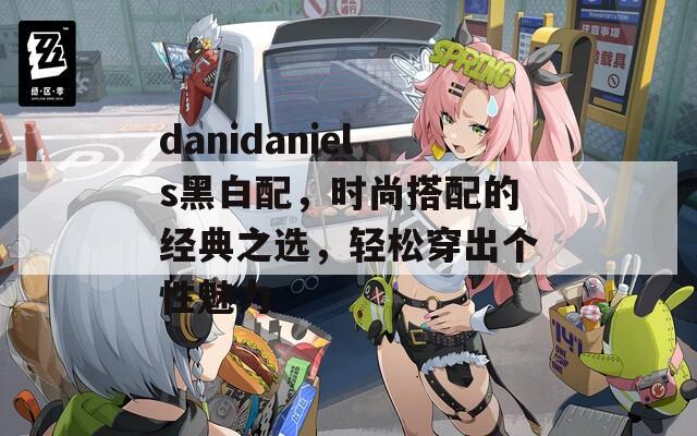 danidaniels黑白配，时尚搭配的经典之选，轻松穿出个性魅力
