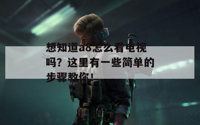 想知道a8怎么看电视吗？这里有一些简单的步骤教你！
