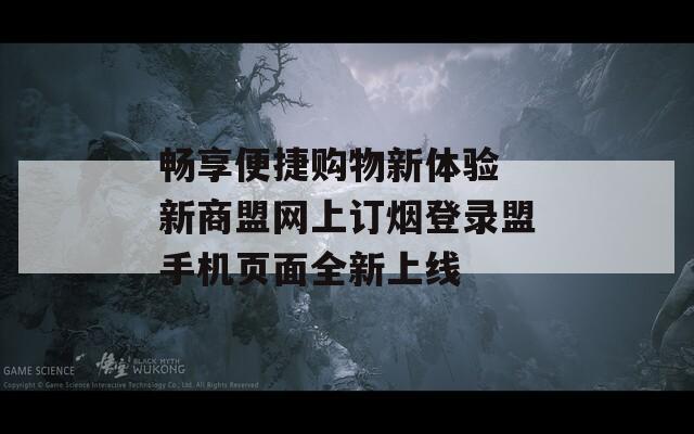 畅享便捷购物新体验 新商盟网上订烟登录盟手机页面全新上线