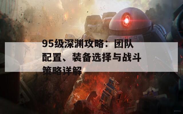 95级深渊攻略：团队配置、装备选择与战斗策略详解