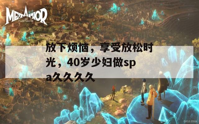 放下烦恼，享受放松时光，40岁少妇做spa久久久久