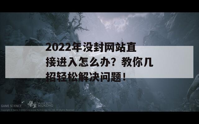 2022年没封网站直接进入怎么办？教你几招轻松解决问题！