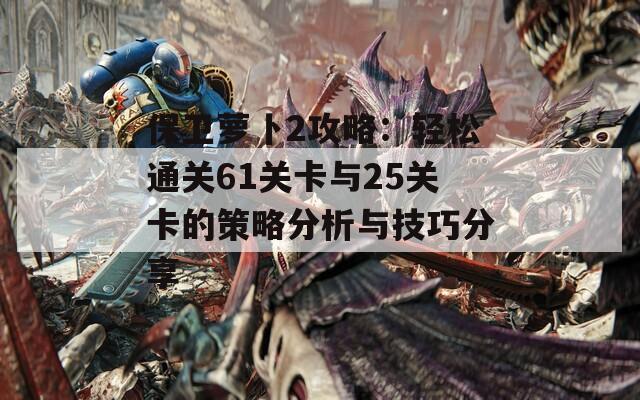 保卫萝卜2攻略：轻松通关61关卡与25关卡的策略分析与技巧分享
