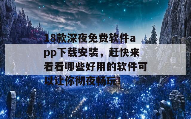 18款深夜免费软件app下载安装，赶快来看看哪些好用的软件可以让你彻夜畅玩！