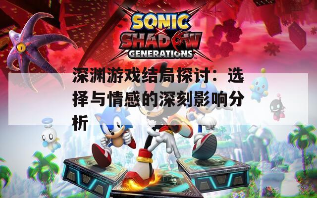 深渊游戏结局探讨：选择与情感的深刻影响分析