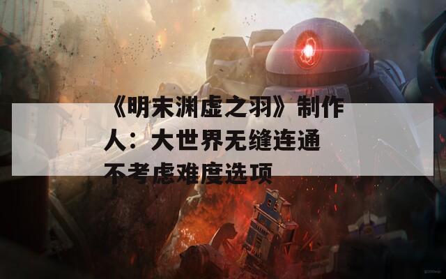 《明末渊虚之羽》制作人：大世界无缝连通 不考虑难度选项
