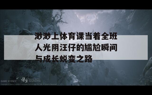 渺渺上体育课当着全班人光阴汪仔的尴尬瞬间与成长蜕变之路