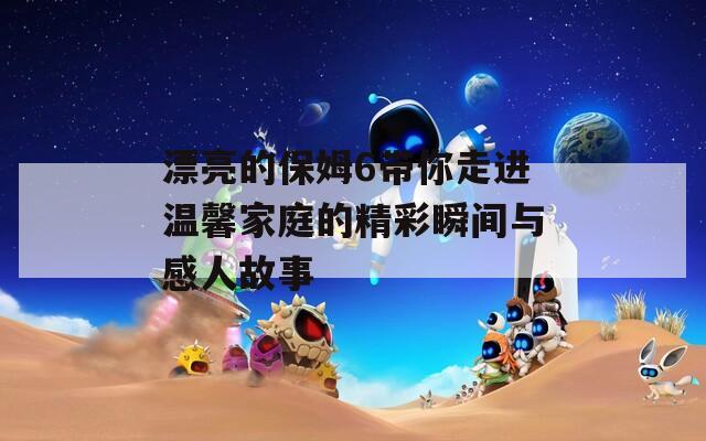 漂亮的保姆6带你走进温馨家庭的精彩瞬间与感人故事