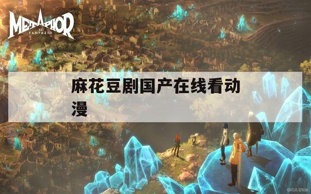 麻花豆剧国产在线看动漫