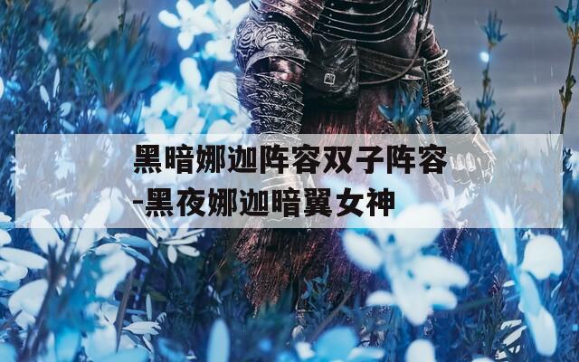 黑暗娜迦阵容双子阵容-黑夜娜迦暗翼女神