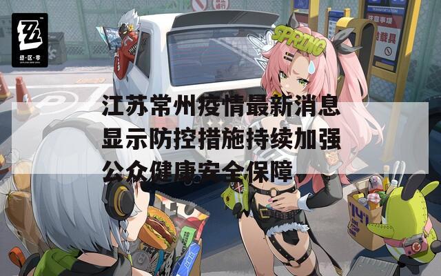 江苏常州疫情最新消息显示防控措施持续加强公众健康安全保障
