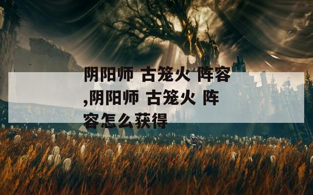 阴阳师 古笼火 阵容,阴阳师 古笼火 阵容怎么获得