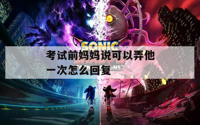 考试前妈妈说可以弄他一次怎么回复